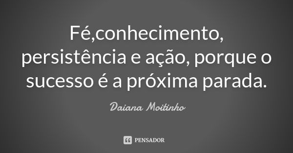 Fé,conhecimento, persistência e ação, porque o sucesso é a próxima parada.... Frase de Daiana Moitinho.