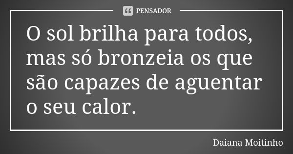 O sol brilha para todos, mas só bronzeia os que são capazes de aguentar o seu calor.... Frase de Daiana Moitinho.