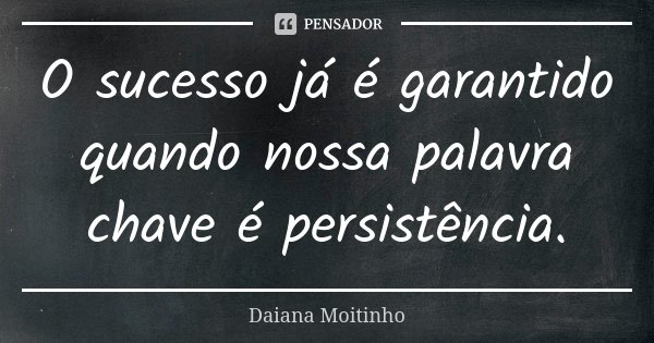 O sucesso já é garantido quando nossa palavra chave é persistência.... Frase de Daiana Moitinho.
