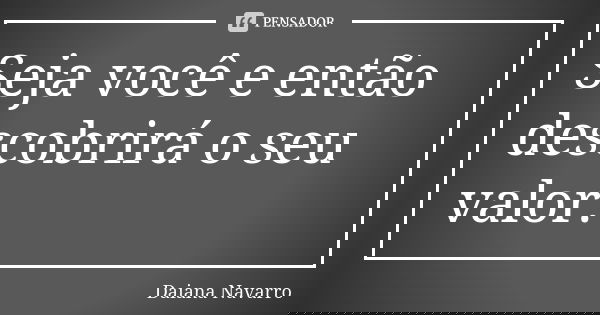 Seja você e então descobrirá o seu valor.... Frase de Daiana Navarro.