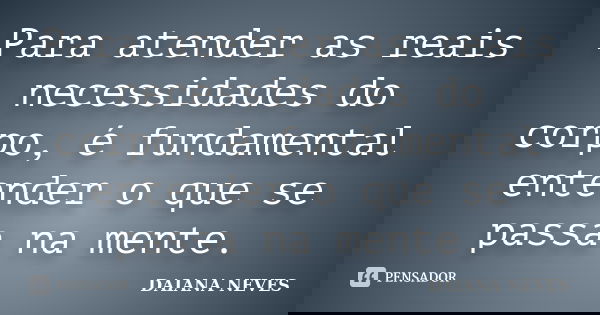 Para atender as reais necessidades do corpo, é fundamental entender o que se passa na mente.... Frase de Daiana Neves.