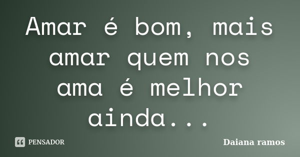 Amar é bom, mais amar quem nos ama é melhor ainda...... Frase de Daiana ramos.