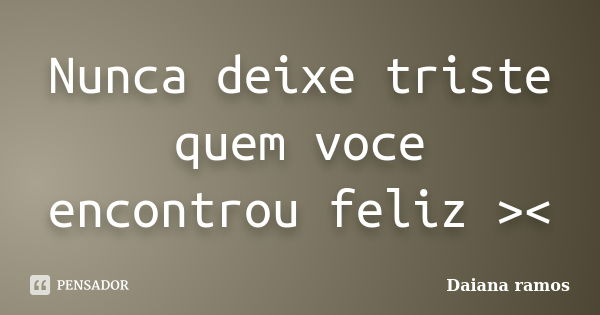 Nunca deixe triste quem voce encontrou feliz ><... Frase de Daiana Ramos.