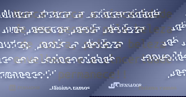 Nunca troca a sinceridade de uma pessoa pela beleza de outra, pois a beleza envelhece e a sinceridade permanece!!... Frase de Daiana ramos.