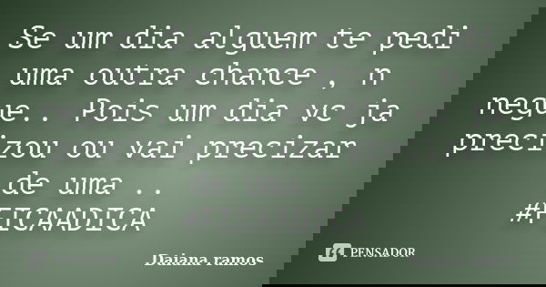 Se um dia alguem te pedi uma outra chance , n negue.. Pois um dia vc ja precizou ou vai precizar de uma .. #FICAADICA... Frase de Daiana ramos.