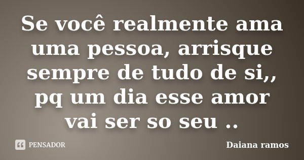 Se você realmente ama uma pessoa, arrisque sempre de tudo de si,, pq um dia esse amor vai ser so seu ..... Frase de Daiana ramos.