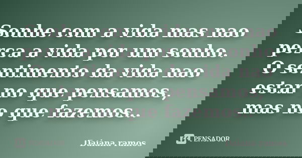 Sonhe com a vida mas nao perca a vida por um sonho. O sentimento da vida nao estar no que pensamos, mas no que fazemos..... Frase de Daiana ramos.