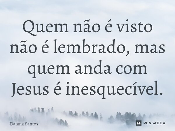 ⁠Quem não é visto não é lembrado, mas quem anda com Jesus é inesquecível.... Frase de Daiana Santos.