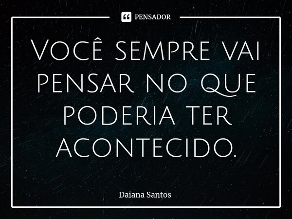 Você sempre vai pensar no que poderia ter acontecido.⁠... Frase de Daiana Santos.