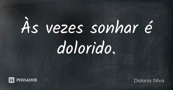 Às vezes sonhar é dolorido.... Frase de Daiana Silva.