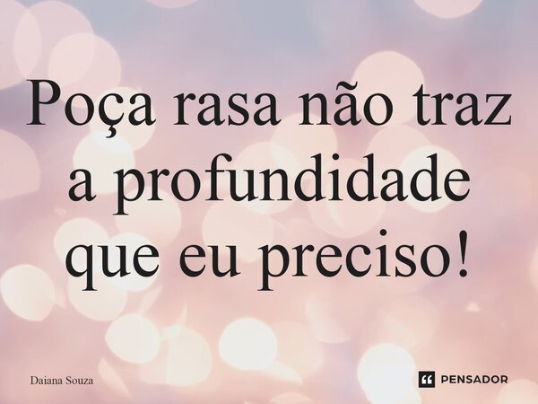 Poça rasa não traz a profundidade que eu preciso!⁠... Frase de Daiana Souza.
