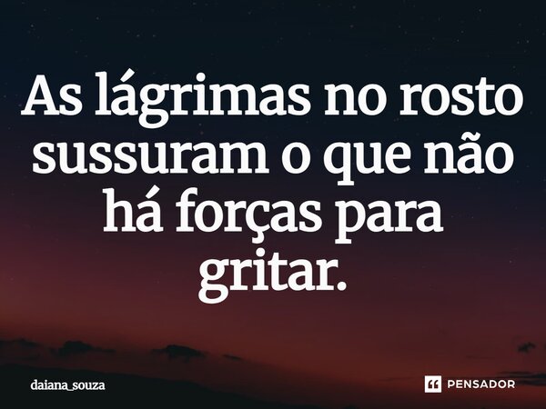 As lágrimas no rosto sussuram o que não há forças para gritar.... Frase de daiana_souza.