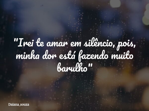 "Irei te amar em silêncio, pois, minha dor está fazendo muito barulho"... Frase de daiana_souza.