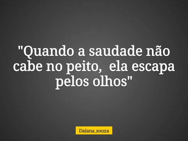"Quando a saudade não cabe no peito, ela escapa pelos olhos "... Frase de daiana_souza.