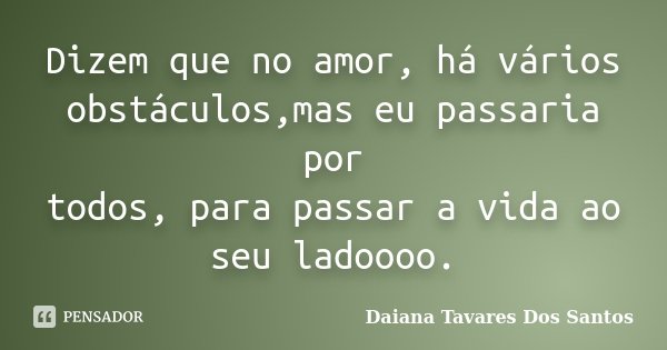 Dizem que no amor, há vários obstáculos,mas eu passaria por todos, para passar a vida ao seu ladoooo.... Frase de Daiana Tavares Dos Santos.