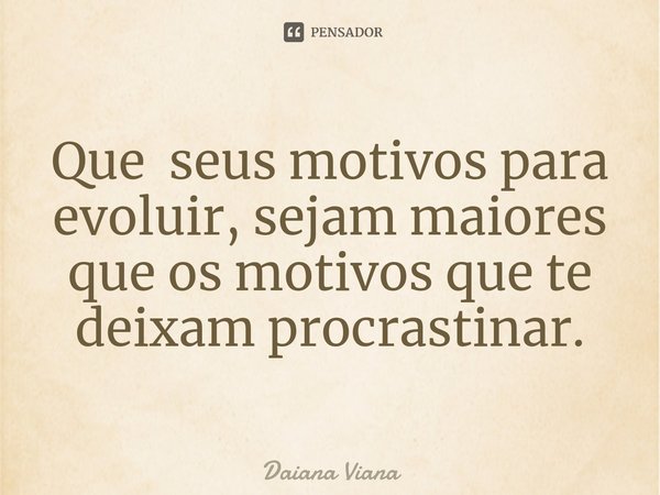⁠Que seus motivos para evoluir, sejam maiores que os motivos que te deixam procrastinar.... Frase de Daiana Viana.