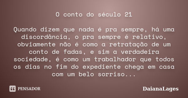 O conto do século 21 Quando dizem que nada é pra sempre, há uma discordância, o pra sempre é relativo, obviamente não é como a retratação de um conto de fadas, ... Frase de DaianaLages.