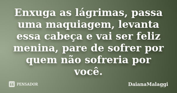 Enxuga as lágrimas, passa uma maquiagem, levanta essa cabeça e vai ser feliz menina, pare de sofrer por quem não sofreria por você.... Frase de DaianaMalaggi.