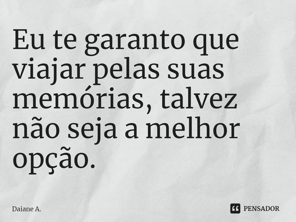 ⁠Eu te garanto que viajar pelas suas memórias, talvez não seja a melhor opção.... Frase de Daiane A..
