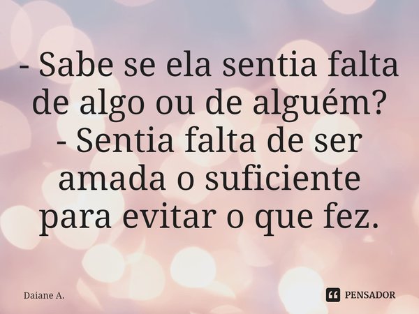 ⁠- Sabe se ela sentia falta de algo ou de alguém?
- Sentia falta de ser amada o suficiente para evitar o que fez.... Frase de Daiane A..