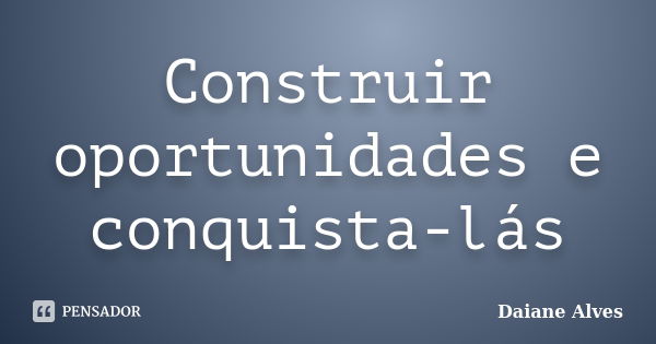 Construir oportunidades e conquista-lás... Frase de Daiane Alves ..