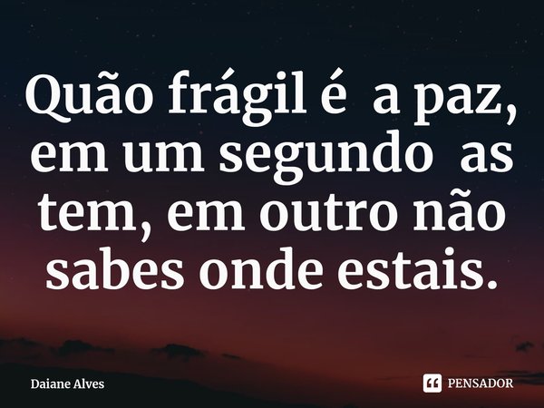 ⁠Quão frágil é a paz, em um segundo as tem, em outro não sabes onde estais.... Frase de Daiane Alves.