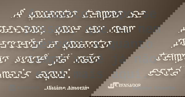 A quanto tempo se passou, que eu nem percebi a quanto tempo você já não está mais aqui.... Frase de Daiane Amorim.