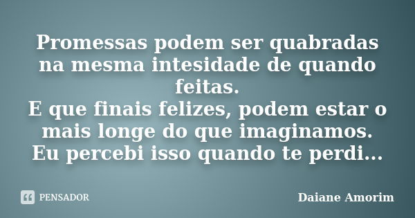 Promessas podem ser quabradas na mesma intesidade de quando feitas. E que finais felizes, podem estar o mais longe do que imaginamos. Eu percebi isso quando te ... Frase de Daiane Amorim.