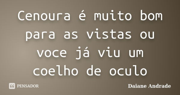 Cenoura é muito bom para as vistas ou voce já viu um coelho de oculo... Frase de Daiane Andrade.