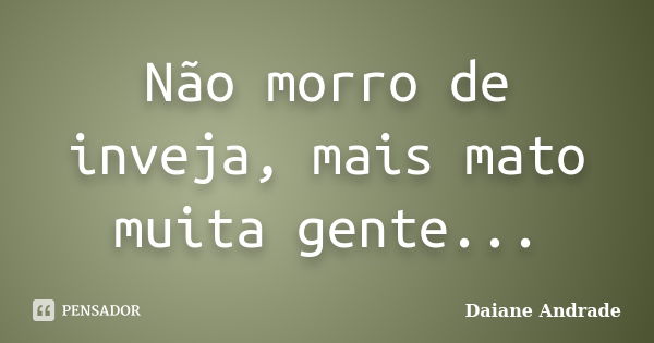 Não morro de inveja, mais mato muita gente...... Frase de Daiane Andrade.