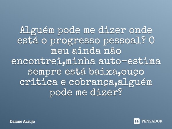 Alguém pode me dizer onde está o progresso pessoal? O meu ainda não encontrei, minha autoestima sempre está baixa, ouço crítica e cobrança, alguém pode me dizer... Frase de Daiane Araujo.