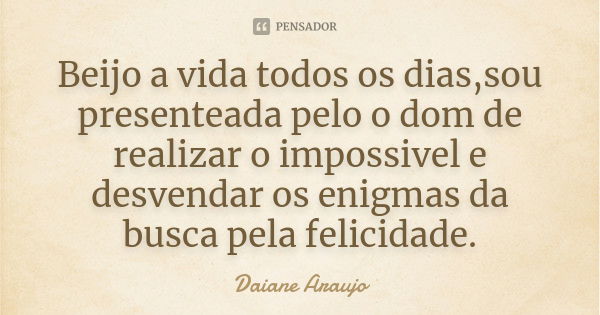 Beijo a vida todos os dias,sou presenteada pelo o dom de realizar o impossivel e desvendar os enigmas da busca pela felicidade.... Frase de Daiane Araujo.