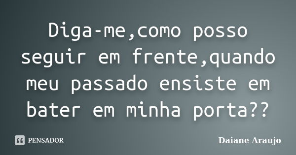 Diga-me,como posso seguir em frente,quando meu passado ensiste em bater em minha porta??... Frase de Daiane Araujo.