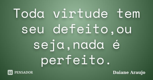 Toda virtude tem seu defeito,ou seja,nada é perfeito.... Frase de Daiane Araujo.
