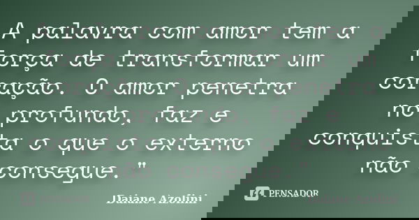 A palavra com amor tem a força de transformar um coração. O amor penetra no profundo, faz e conquista o que o externo não consegue."... Frase de Daiane Azolini.