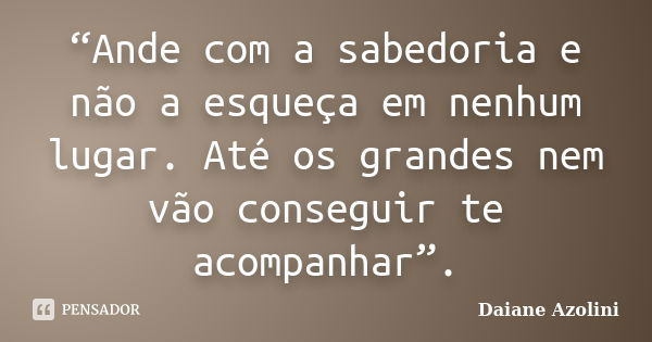 “Ande com a sabedoria e não a esqueça em nenhum lugar. Até os grandes nem vão conseguir te acompanhar”.... Frase de DAIANE AZOLINI.