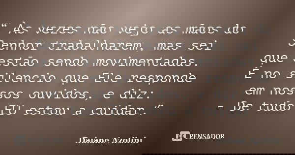 “ Às vezes não vejo as mãos do Senhor trabalharem, mas sei que estão sendo movimentadas. É no silencio que Ele responde em nossos ouvidos, e diz: - De tudo EU e... Frase de DAIANE AZOLINI.