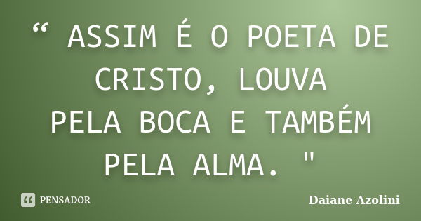 “ ASSIM É O POETA DE CRISTO, LOUVA PELA BOCA E TAMBÉM PELA ALMA. "... Frase de DAIANE AZOLINI.