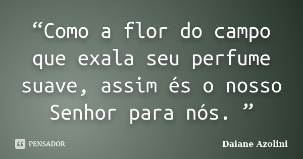 “Como a flor do campo que exala seu perfume suave, assim és o nosso Senhor para nós. ”... Frase de DAIANE AZOLINI.