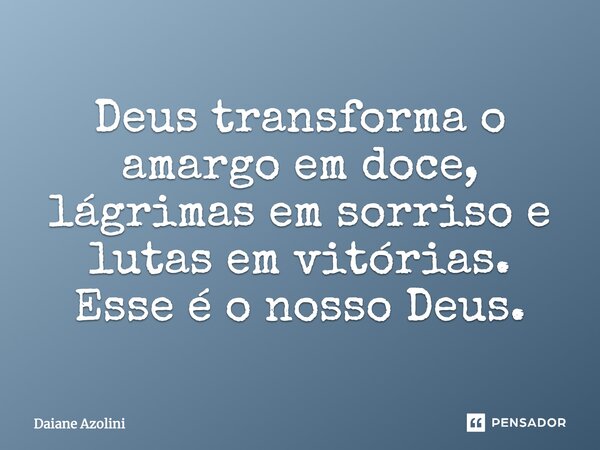Deus transforma o amargo em doce, lágrimas em sorriso e lutas em vitórias. Esse é o nosso Deus.... Frase de DAIANE AZOLINI.