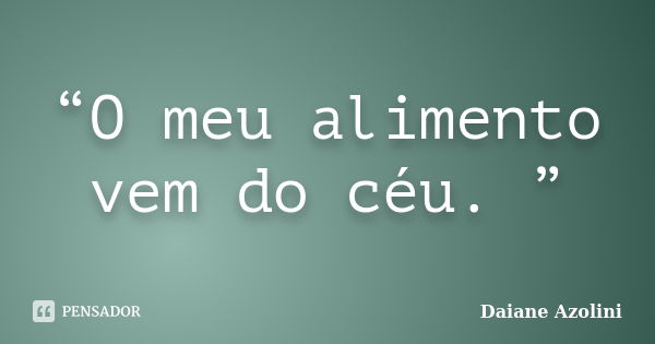 “O meu alimento vem do céu. ”... Frase de Daiane Azolini.