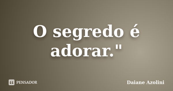 O segredo é adorar."... Frase de Daiane Azolini.