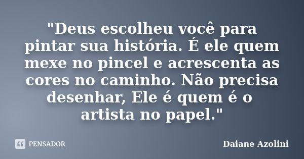 "Deus escolheu você para pintar sua história. É ele quem mexe no pincel e acrescenta as cores no caminho. Não precisa desenhar, Ele é quem é o artista no p... Frase de DAIANE AZOLINI.