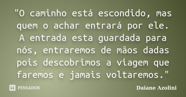 "O caminho está escondido, mas quem o achar entrará por ele. A entrada esta guardada para nós, entraremos de mãos dadas pois descobrimos a viagem que farem... Frase de Daiane Azolini.