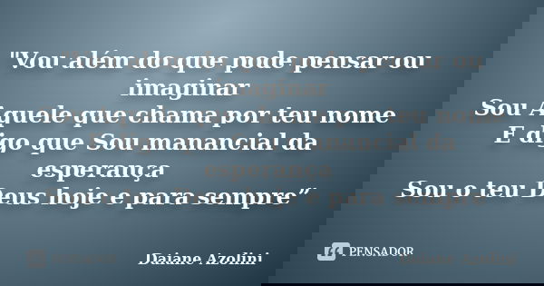 "Vou além do que pode pensar ou imaginar Sou Aquele que chama por teu nome E digo que Sou manancial da esperança Sou o teu Deus hoje e para sempre”... Frase de Daiane Azolini.