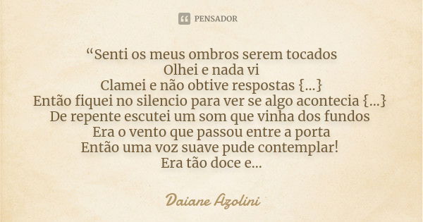 “Senti os meus ombros serem tocados Olhei e nada vi Clamei e não obtive respostas {...} Então fiquei no silencio para ver se algo acontecia {...} De repente esc... Frase de DAIANE AZOLINI.