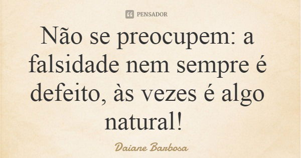 Não se preocupem: a falsidade nem sempre é defeito, às vezes é algo natural!... Frase de Daiane Barbosa.
