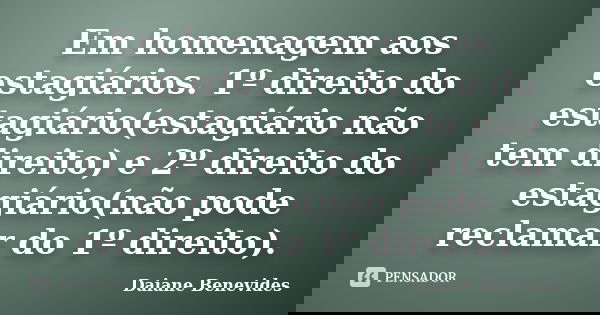 Em homenagem aos estagiários. 1º direito do estagiário(estagiário não tem direito) e 2º direito do estagiário(não pode reclamar do 1º direito).... Frase de Daiane Benevides.