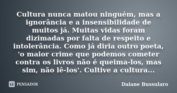 Cultura nunca matou ninguém, mas a ignorância e a insensibilidade de muitos já. Muitas vidas foram dizimadas por falta de respeito e intolerância. Como já diria... Frase de Daiane Bussularo.