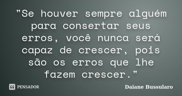 "Se houver sempre alguém para consertar seus erros, você nunca será capaz de crescer, pois são os erros que lhe fazem crescer."... Frase de Daiane Bussularo.